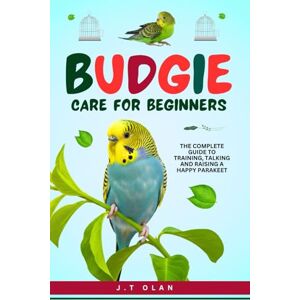 OLAN, J.T. BUDGIE CARE FOR BEGINNERS: THE COMPLETE GUIDE TO TRAINING, TALKING AND RAISING A HAPPY PARAKEET OLAN, J.T. BUDGIE CARE FOR BEGINNERS: THE COMPLETE GUIDE TO TRAINING, TALKING AND RAISING A HAPPY PARAKEET