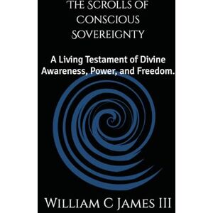 James III, William C The Scrolls of Conscious Sovereignty: A Living Testament of Divine Awareness, Power, and Freedom. James III, William C The Scrolls of Conscious Sovereignty: A Living Testament of Divine Awareness, Power, and Freedom.