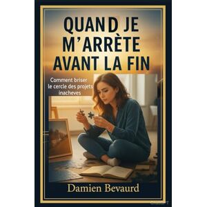 Bevaurd, Damien QUAND JE M’ARRÊTE AVANT LA FIN: Comment briser le cercle des projets inachevés Bevaurd, Damien QUAND JE M’ARRÊTE AVANT LA FIN: Comment briser le cercle des projets inachevés