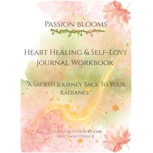 B, D’Niya Passion Blooms : Heart Healing & Self-Love Journal Workbook: A Sacred Journey Back to Your Radiance B, D’Niya Passion Blooms : Heart Healing & Self-Love Journal Workbook: A Sacred Journey Back to Your Radiance