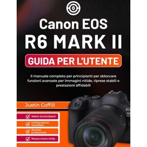 Coffill, Justin Canon EOS R6 Mark II Guida per l'utente: Il manuale completo per principianti per sbloccare funzioni avanzate per immagini nitide, riprese stabili e prestazioni affidabili Coffill, Justin Canon EOS R6 Mark II Guida per l'utente: Il manuale completo per principianti per sbloccare funzioni avanzate per immagini nitide, riprese stabili e prestazioni affidabili
