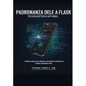 JONES O. JNR., THOMAS Padronanza delle API Flask per sviluppatori di app mobili: Guida pratica per sbloccare competenze tecniche e creare backend reali JONES O. JNR., THOMAS Padronanza delle API Flask per sviluppatori di app mobili: Guida pratica per sbloccare competenze tecniche e creare backend reali