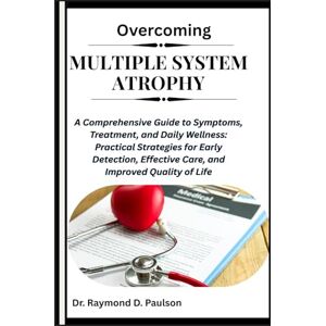 D. Paulson, Dr. Raymond OVERCOMING MULTIPLE SYSTEM ATROPHY: A Comprehensive Guide to Symptoms, Treatment, and Daily Wellness: Practical Strategies for Early Detection, Effective Care, and Improved Quality of Life D. Paulson, Dr. Raymond OVERCOMING MULTIPLE SYSTEM ATROPHY: A Comprehensive Guide to Symptoms, Treatment, and Daily Wellness: Practical Strategies for Early Detection, Effective Care, and Improved Quality of Life