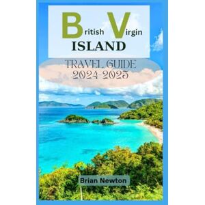 Newton, Brian British Virgin Islands Travel Guide 2024-2025: Exploring BVI's Beauty: From Tortola's Beaches, Virgin Gorda, Jost Van Dyke, to Historical Landmarks, Your Complete Travel Companion Newton, Brian British Virgin Islands Travel Guide 2024-2025: Exploring BVI's Beauty: From Tortola's Beaches, Virgin Gorda, Jost Van Dyke, to Historical Landmarks, Your Complete Travel Companion