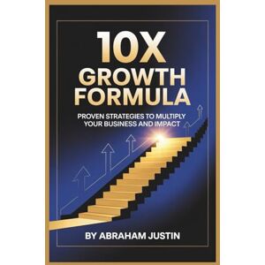 Justin, Abraham 10X Growth Formula: Proven Strategies to Multiply Your Business and Impact Justin, Abraham 10X Growth Formula: Proven Strategies to Multiply Your Business and Impact