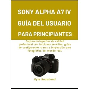 Soderlund, Kyle SONY ALPHA A7 IV GUÍA DEL USUARIO PARA PRINCIPIANTES: Capture fotografías de calidad profesional con lecciones sencillas, guías de configuración claras e inspiración para fotografías del mundo rea. Soderlund, Kyle SONY ALPHA A7 IV GUÍA DEL USUARIO PARA PRINCIPIANTES: Capture fotografías de calidad profesional con lecciones sencillas, guías de configuración claras e inspiración para fotografías del mundo rea.