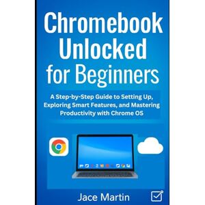 Martin, Jace Chromebook Unlocked for Beginners: A Step-by-Step Guide to Setting Up, Exploring Smart Features, and Mastering Productivity with Chrome OS Martin, Jace Chromebook Unlocked for Beginners: A Step-by-Step Guide to Setting Up, Exploring Smart Features, and Mastering Productivity with Chrome OS