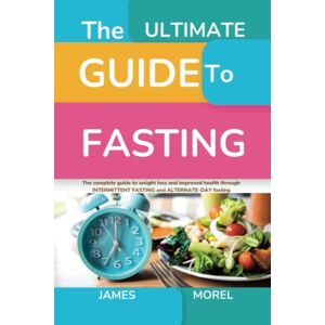 Morel, James The Ultimate Guide to Fasting: Complete guide to weight loss and improved health through intermittent fasting and alternate-day fasting Morel, James The Ultimate Guide to Fasting: Complete guide to weight loss and improved health through intermittent fasting and alternate-day fasting