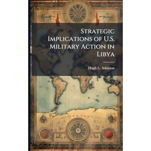 Atkinson, Hugh L Strategic Implications of U.S. Military Action in Libya Atkinson, Hugh L Strategic Implications of U.S. Military Action in Libya