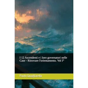 Quagliarella, Paolo 12 Ascendenti e i suoi governatori nelle case Ritrovare l'orientamento. Vol. 1 Quagliarella, Paolo 12 Ascendenti e i suoi governatori nelle case Ritrovare l'orientamento. Vol. 1