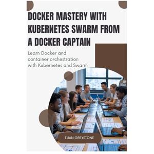 Greystone, Elian Docker Mastery with Kubernetes Swarm from a Docker Captain: Learn Docker and container orchestration with Kubernetes and Swarm Greystone, Elian Docker Mastery with Kubernetes Swarm from a Docker Captain: Learn Docker and container orchestration with Kubernetes and Swarm