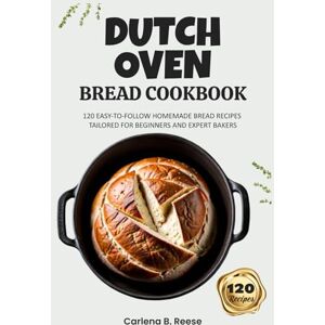 Reese, Carlena B. Dutch Oven Bread Cookbook: 120 Easy-to-Follow Homemade Bread Recipes Tailored for Beginners and Expert Bakers Reese, Carlena B. Dutch Oven Bread Cookbook: 120 Easy-to-Follow Homemade Bread Recipes Tailored for Beginners and Expert Bakers