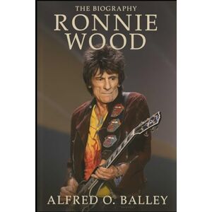 Balley, Alfred O. The Biography of Ronnie Wood: The Rolling Stone Who Never Stopped Rolling Balley, Alfred O. The Biography of Ronnie Wood: The Rolling Stone Who Never Stopped Rolling