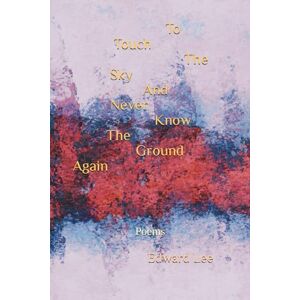 Lee To Touch The Sky And Never Know The Ground Again: Poems Lee To Touch The Sky And Never Know The Ground Again: Poems