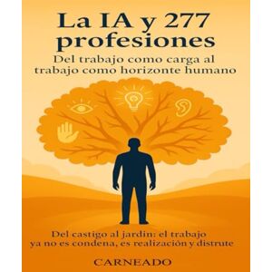 Carneado Ferreri, Carlos La IA y 277 profesiones: Del trabajo como carga al trabajo con horizonte humano (Colección de obras de Carneado) Carneado Ferreri, Carlos La IA y 277 profesiones: Del trabajo como carga al trabajo con horizonte humano (Colección de obras de Carneado)