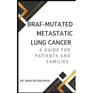 Bhushan, Dr. Bhratri BRAF Mutated Metastatic Lung Cancer: A Guide for Patients and Families Bhushan, Dr. Bhratri BRAF Mutated Metastatic Lung Cancer: A Guide for Patients and Families