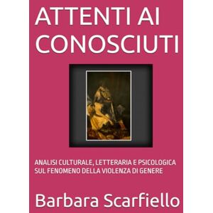 Scarfiello, Barbara ATTENTI AI CONOSCIUTI: ANALISI CULTURALE, LETTERARIA E PSICOLOGICA SUL FENOMENO DELLA VIOLENZA DI GENERE Scarfiello, Barbara ATTENTI AI CONOSCIUTI: ANALISI CULTURALE, LETTERARIA E PSICOLOGICA SUL FENOMENO DELLA VIOLENZA DI GENERE