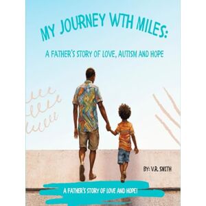 Smith, V.R. My Journey with Miles: A Father's Story of Love, Autism and Hope Smith, V.R. My Journey with Miles: A Father's Story of Love, Autism and Hope