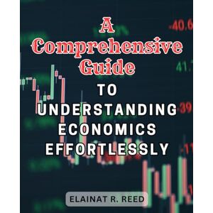 Reed, Elainat R. A Comprehensive Guide to Understanding Economics Effortlessly: Unlock the Secrets of Economics with this Effortless and Comprehensive Guide Reed, Elainat R. A Comprehensive Guide to Understanding Economics Effortlessly: Unlock the Secrets of Economics with this Effortless and Comprehensive Guide