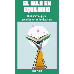 PEIRÓ, RAFA EL AULA EN EQUILIBRIO: Guía práctica para profesionales de la educación PEIRÓ, RAFA EL AULA EN EQUILIBRIO: Guía práctica para profesionales de la educación