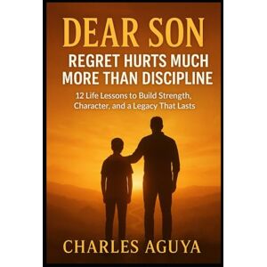 Aguya, Charles Dear Son Regret Hurts More Than Discipline: 12 Life Lessons Every Young Man Must Learn to Avoid a Lifetime of Regret Aguya, Charles Dear Son Regret Hurts More Than Discipline: 12 Life Lessons Every Young Man Must Learn to Avoid a Lifetime of Regret