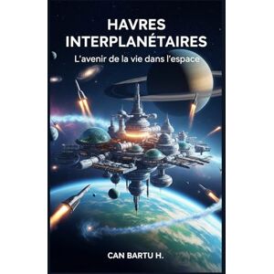 H., CAN BARTU Havres Interplanétaires: L'avenir de la vie dans l'espace (Architecture spatiale, colonies et habitats durables) H., CAN BARTU Havres Interplanétaires: L'avenir de la vie dans l'espace (Architecture spatiale, colonies et habitats durables)