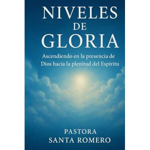 ROMERO, PASTORA SANTA C NIVELES DE GLORIA: ASCENDIENDO EN LA PRESENCIA DE DIOS HACIA LA PLENITUD DEL ESPÍRITU ROMERO, PASTORA SANTA C NIVELES DE GLORIA: ASCENDIENDO EN LA PRESENCIA DE DIOS HACIA LA PLENITUD DEL ESPÍRITU