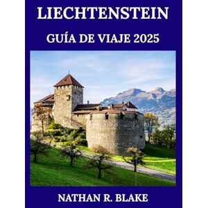 R. Blake, Nathan LIECHTENSTEIN GUÍA DE VIAJE 2025: Descubra, explore y viva la vida alpina como un local R. Blake, Nathan LIECHTENSTEIN GUÍA DE VIAJE 2025: Descubra, explore y viva la vida alpina como un local