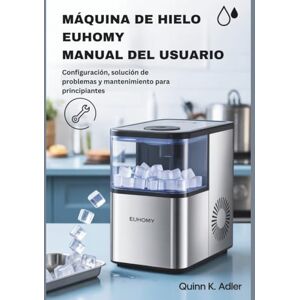 K. Adler, Quinn Máquina de Hielo Euhomy Manual del Usuario: Configuración, solución de problemas y mantenimiento para principiantes K. Adler, Quinn Máquina de Hielo Euhomy Manual del Usuario: Configuración, solución de problemas y mantenimiento para principiantes