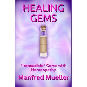 Mueller, Manfred Healing Gems: “Impossible" Cures with Homeopathy Mueller, Manfred Healing Gems: “Impossible" Cures with Homeopathy