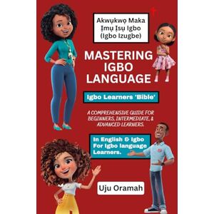 ORAMAH, UJU Mastering Igbo Language: A Comprehensive Guide for Beginners, Intermediate, and Advanced Learners ORAMAH, UJU Mastering Igbo Language: A Comprehensive Guide for Beginners, Intermediate, and Advanced Learners