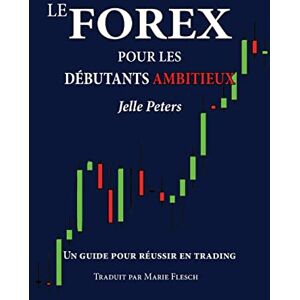 Peters, Jelle Le Forex pour les débutants ambitieux: Un guide pour réussir en trading Peters, Jelle Le Forex pour les débutants ambitieux: Un guide pour réussir en trading