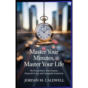 Caldwell, Jordan M. Master Your Minutes, Master Your Life: “The Proven Path to Time Freedom, Purposeful Living, and Unstoppable Productivity” Caldwell, Jordan M. Master Your Minutes, Master Your Life: “The Proven Path to Time Freedom, Purposeful Living, and Unstoppable Productivity”