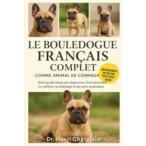 Châtelain, Dr. Henri LE BOULEDOGUE FRANÇAIS COMPLET COMME ANIMAUX DE COMPAGNIE: Votre guide étape par étape pour l'entraînement, la nutrition, le toilettage et les soins quotidiens Châtelain, Dr. Henri LE BOULEDOGUE FRANÇAIS COMPLET COMME ANIMAUX DE COMPAGNIE: Votre guide étape par étape pour l'entraînement, la nutrition, le toilettage et les soins quotidiens