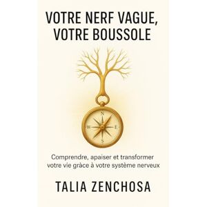 ZENCHOSA, Talia VOTRE NERF VAGUE, VOTRE BOUSSOLE: COMPRENDRE, APAISER ET TRANSFORMER VOTRE VIE GRÂCE À VOTRE SYSTÈME NERVEUX ZENCHOSA, Talia VOTRE NERF VAGUE, VOTRE BOUSSOLE: COMPRENDRE, APAISER ET TRANSFORMER VOTRE VIE GRÂCE À VOTRE SYSTÈME NERVEUX