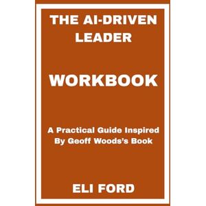 FORD, ELI The AI-Driven Leader Workbook: A Practical Guide Inspired By Geoff Woods’s Book FORD, ELI The AI-Driven Leader Workbook: A Practical Guide Inspired By Geoff Woods’s Book