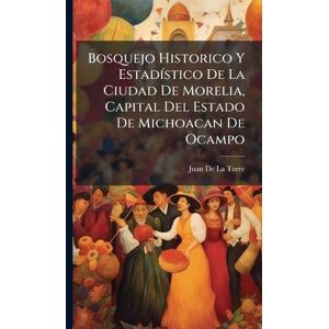 De La Torre, Juan Bosquejo Historico Y EstadÃ-stico De La Ciudad De Morelia, Capital Del Estado De Michoacan De Ocampo De La Torre, Juan Bosquejo Historico Y EstadÃ-stico De La Ciudad De Morelia, Capital Del Estado De Michoacan De Ocampo