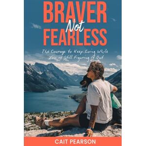 Pearson, Cait Braver, Not Fearless: The Courage to Keep Going While You're Still Figuring it Out Pearson, Cait Braver, Not Fearless: The Courage to Keep Going While You're Still Figuring it Out