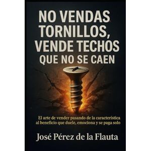 Pérez de la Flauta, José NO VENDAS TORNILLOS, VENDE TECHOS QUE NO SE CAEN: El arte de Vender pasando de la característica al beneficio que duele, emociona y se paga solo (Colección Ventas Brutales) Pérez de la Flauta, José NO VENDAS TORNILLOS, VENDE TECHOS QUE NO SE CAEN: El arte de Vender pasando de la característica al beneficio que duele, emociona y se paga solo (Colección Ventas Brutales)