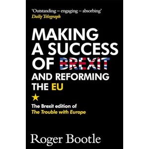 Bootle, Roger Making a Success of Brexit and Reforming the EU (Brexit edition): The Brexit edition of The Trouble with Europe Bootle, Roger Making a Success of Brexit and Reforming the EU (Brexit edition): The Brexit edition of The Trouble with Europe