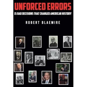 Robert Blaemire Unforced Errors: 15 Bad Decisions That Changed American History Robert Blaemire Unforced Errors: 15 Bad Decisions That Changed American History