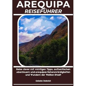 Tederich, Geissler AREQUIPA REISEFÜHRER: Reise clever mit wichtigen Tipps, authentischen Abenteuern und Arequipas Sehenswürdigkeiten und Wundern der Weißen Stadt Tederich, Geissler AREQUIPA REISEFÜHRER: Reise clever mit wichtigen Tipps, authentischen Abenteuern und Arequipas Sehenswürdigkeiten und Wundern der Weißen Stadt