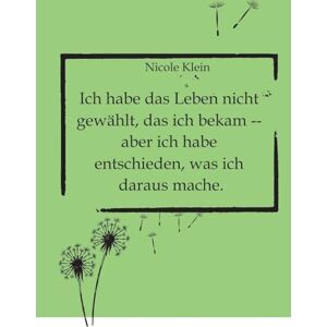 Klein, Nicole Ich habe das Leben nicht gewählt, das ich bekam -- aber ich habe entschieden, was ich daraus mache. Klein, Nicole Ich habe das Leben nicht gewählt, das ich bekam -- aber ich habe entschieden, was ich daraus mache.