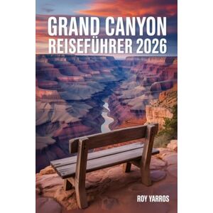 Yarros, Roy Grand Canyon Reiseführer 2026: Spektakuläre Routen, atemberaubende Ausblicke und praktische Tipps für ein unvergessliches Abenteuer Yarros, Roy Grand Canyon Reiseführer 2026: Spektakuläre Routen, atemberaubende Ausblicke und praktische Tipps für ein unvergessliches Abenteuer