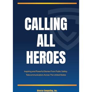 Computing Inc., Diverse Calling All Heroes: Inspiring and Powerful Stories From Public Safety Telecommunicators Across The United States Computing Inc., Diverse Calling All Heroes: Inspiring and Powerful Stories From Public Safety Telecommunicators Across The United States
