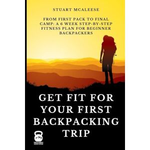 McAleese, Mr Stuart Get Fit For Your First Backpacking Trip: From First Pack to Final Camp: A 6 Week Step-by-Step Fitness Plan for Beginner Backpackers (TrailForge Training Guides) McAleese, Mr Stuart Get Fit For Your First Backpacking Trip: From First Pack to Final Camp: A 6 Week Step-by-Step Fitness Plan for Beginner Backpackers (TrailForge Training Guides)