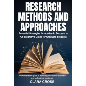 Cross Research Methods and Approaches: Essential Strategies for Academic Success — An Integrative Guide for Graduate Students (Mastering Scientific Research) Cross Research Methods and Approaches: Essential Strategies for Academic Success — An Integrative Guide for Graduate Students (Mastering Scientific Research)