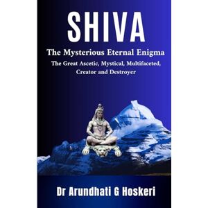 Hoskeri, Dr Arundhati SHIVA: The Mysterious Eternal Enigma: The Great Ascetic, Mystical, Multifaceted, Creator and Destroyer: 1 ("Zenith of Being: Exploring the Essence Within") Hoskeri, Dr Arundhati SHIVA: The Mysterious Eternal Enigma: The Great Ascetic, Mystical, Multifaceted, Creator and Destroyer: 1 ("Zenith of Being: Exploring the Essence Within")