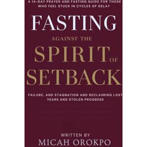 Orokpo, Micah Fasting Against the Spirit of Setback: A 14-Day Prayer and Fasting Guide for Those Who Feel Stuck in Cycles of Delay, Failure, and Stagnation and Reclaiming Lost Years and Stolen Progress Orokpo, Micah Fasting Against the Spirit of Setback: A 14-Day Prayer and Fasting Guide for Those Who Feel Stuck in Cycles of Delay, Failure, and Stagnation and Reclaiming Lost Years and Stolen Progress