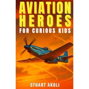 Akoli, Stuart Aviation Heroes for Curious Kids: The Amazing Stories of People Who Made Flying Possible (Aviation Stories for Kids) Akoli, Stuart Aviation Heroes for Curious Kids: The Amazing Stories of People Who Made Flying Possible (Aviation Stories for Kids)